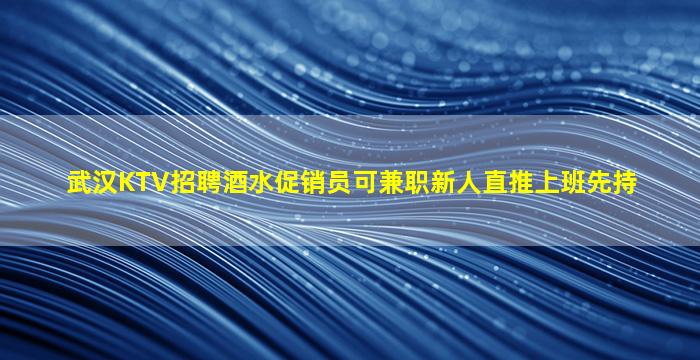 武汉KTV招聘酒水促销员可兼职新人直推上班先持