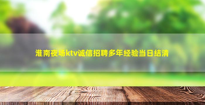 淮南夜场ktv诚信招聘多年经验当日结清